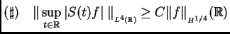 $\displaystyle (\sharp)\quad \Vert\sup_{t \in \mathbb{R}} \vert S(t) f \vert \; \Vert _{_{L^4(\mathbb{R})}} \geq C \Vert f\Vert _{_{H^{1/4}}} {(\mathbb{R})}$