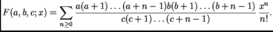 $\displaystyle F(a,b,c;x) =\sum_{n\geq 0}
\frac{a (a +1) \dots (a+n -1) b (b+1)\dots
(b+ n-1) } {c (c +1) \dots (c +n-1)} \, \frac {x^n}
{n!} .
$