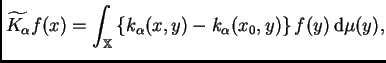 $\displaystyle \widetilde{K_{\alpha}}f(x)=\int_{\mathbb{X}} \left\{k_{\alpha}(x,y) -
 k_{\alpha} (x_0,y) \right\}f(y)\,{\rm d}\mu(y),$