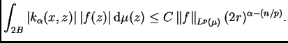 $\displaystyle \int_{2B}\left\vert k_{\alpha}(x,z)\right\vert \vert f(z)\vert\,{\rm d}\mu(z) \leq C
\left\Vert f\right\Vert _{L^p(\mu)}(2r)^{\alpha-(n/p)}.
$