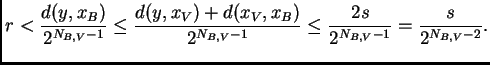 $\displaystyle r<\frac{d(y,x_B)}{2^{N_{B,V}-1}}\leq\frac{d(y,x_V)+d(x_V,x_B)}{2^{N_{B,V}-1}}
\leq\frac{2s}{2^{N_{B,V}-1}}=\frac{s}{2^{N_{B,V}-2}}.
$