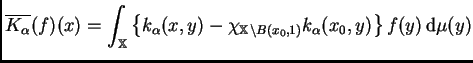 $\displaystyle \overline{K_{\alpha}}(f)(x)
=\int_{\mathbb{X}}
\left\{k_{\alpha...
...chi_{\mathbb{X}\setminus
B(x_0,1)}k_{\alpha}(x_0,y)\right\}f(y)\,{\rm d}\mu(y)$