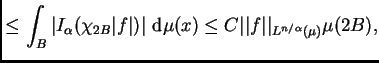 $\displaystyle \leq \int_B\left\vert I_{\alpha}(\chi_{2B}\vert f\vert)\right\vert \,{\rm d}\mu(x)\leq
C\vert\vert f\vert\vert _{L^{n/\alpha}(\mu)}\mu(2B),$