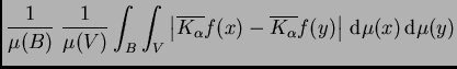$\displaystyle \frac{1}{\mu(B)}\;
\frac{1}{\mu(V)}\int_B\int_V\left\vert\overlin...
...alpha}}f(x)-\overline{K_{\alpha}}f(y)\right\vert
\,{\rm d}\mu(x)\,{\rm d}\mu(y)$