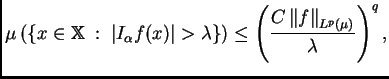 $\displaystyle \mu\left(\left\{x\in\mathbb{X}\; :\;
 \left\vert I_{\alpha}f(x)\r...
...\right)\leq\left(\frac{C\left\Vert f\right\Vert _{L^p(\mu)}}{\lambda}\right)^q,$