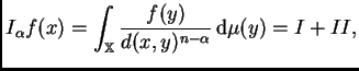 $\displaystyle I_{\alpha}f(x)= \int_{\mathbb{X}}\frac{f(y)}{d(x,y)^{n-\alpha}}\,{\rm d}\mu(y)=
I+II,
$