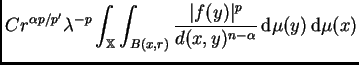 $\displaystyle C r^{\alpha
p/p'}\lambda^{-p}\int_{\mathbb{X}}\int_{B(x,r)}\frac{\vert f(y)\vert^p}{d(x,y)^{n-\alpha}}\,{\rm d}\mu(y)\,{\rm d}\mu(x)$