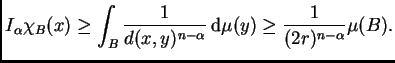 $\displaystyle I_{\alpha}\chi_B(x)\geq
\int_B\frac{1}{d(x,y)^{n-\alpha}}\,{\rm d}\mu(y)\geq\frac{1}{(2r)^{n-\alpha}}\mu(B).
$